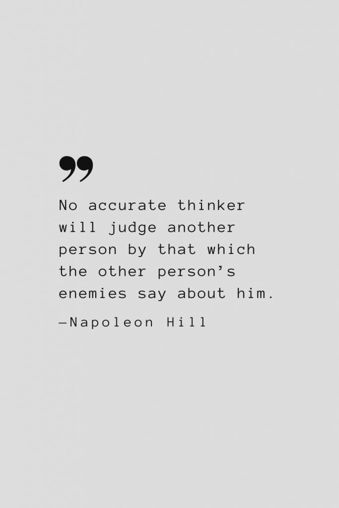 No accurate thinker will judge another person by that which the other person’s enemies say about him. — Napoleon Hill