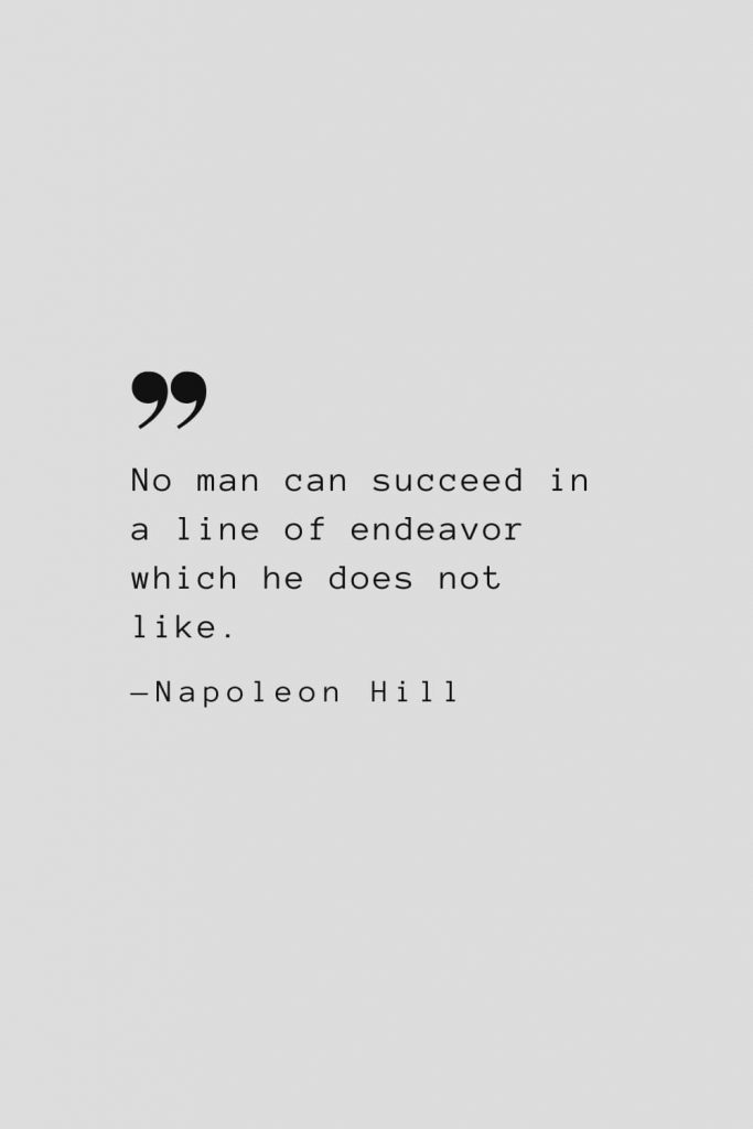 No man can succeed in a line of endeavor which he does not like. — Napoleon Hill