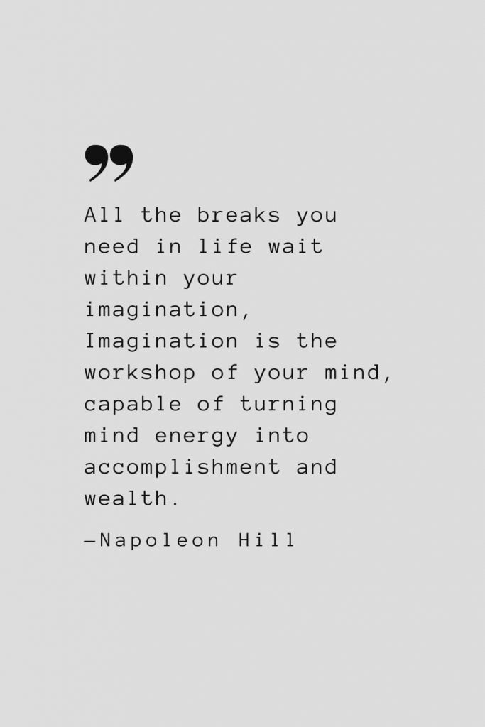 All the breaks you need in life wait within your imagination, Imagination is the workshop of your mind, capable of turning mind energy into accomplishment and wealth. — Napoleon Hill