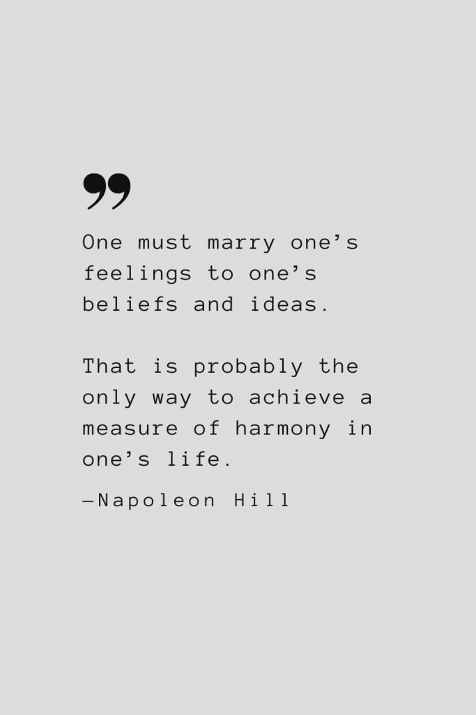 One must marry one’s feelings to one’s beliefs and ideas. That is probably the only way to achieve a measure of harmony in one’s life. — Napoleon Hill
