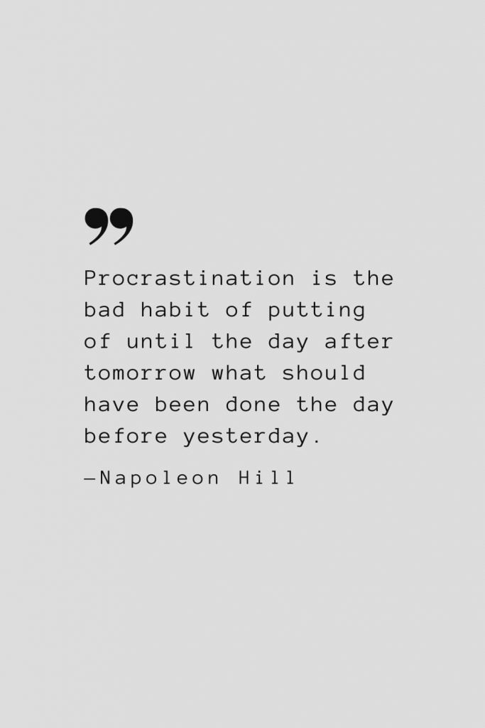 Procrastination is the bad habit of putting of until the day after tomorrow what should have been done the day before yesterday. — Napoleon Hill