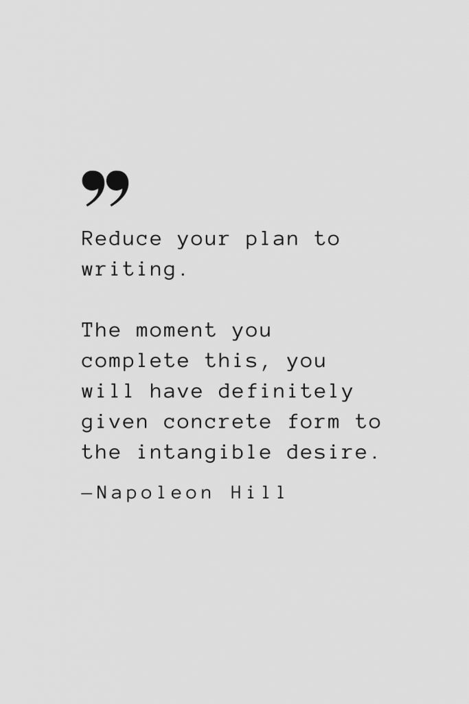 Reduce your plan to writing. The moment you complete this, you will have definitely given concrete form to the intangible desire. — Napoleon Hill