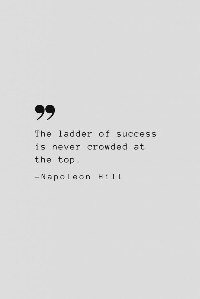 The ladder of success is never crowded at the top. — Napoleon Hill