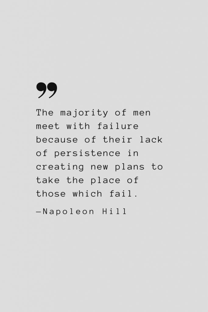 The majority of men meet with failure because of their lack of persistence in creating new plans to take the place of those which fail. — Napoleon Hill