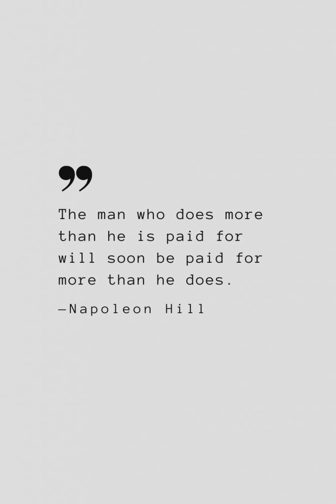 The man who does more than he is paid for will soon be paid for more than he does. — Napoleon Hill