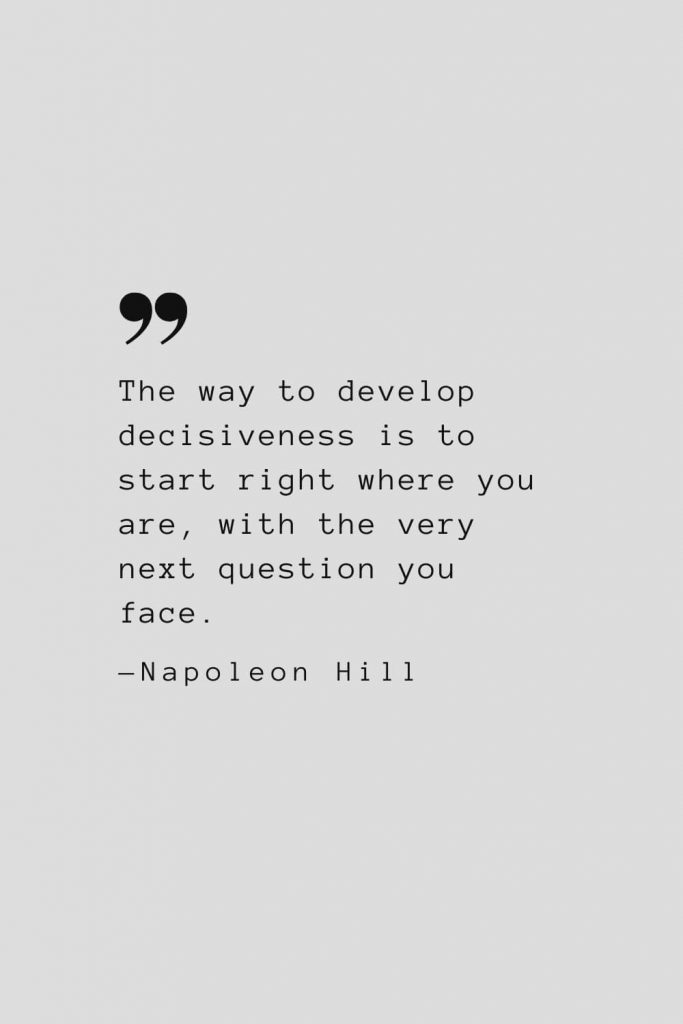 The way to develop decisiveness is to start right where you are, with the very next question you face. — Napoleon Hill