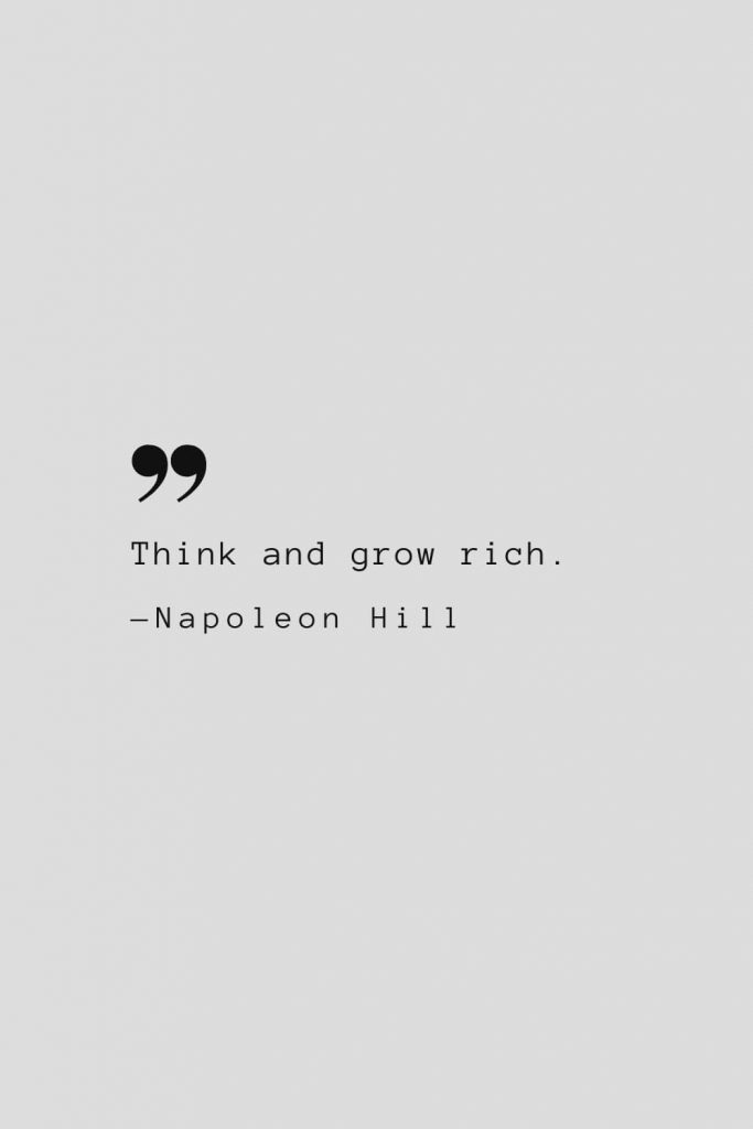 Think and grow rich. — Napoleon Hill