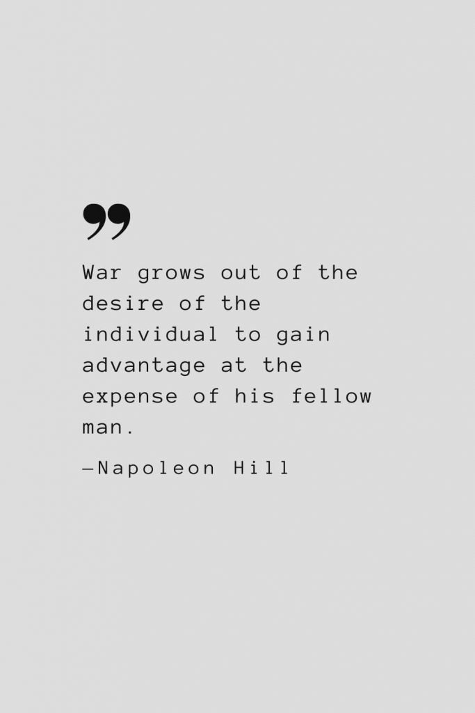 War grows out of the desire of the individual to gain advantage at the expense of his fellow man. — Napoleon Hill