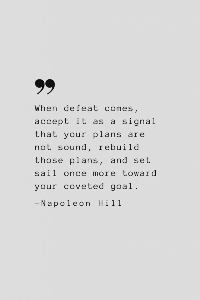 When defeat comes, accept it as a signal that your plans are not sound, rebuild those plans, and set sail once more toward your coveted goal. — Napoleon Hill
