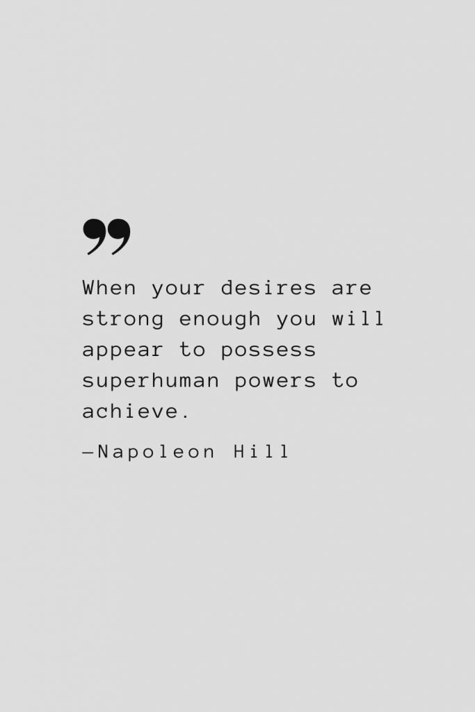 When your desires are strong enough you will appear to possess superhuman powers to achieve. — Napoleon Hill