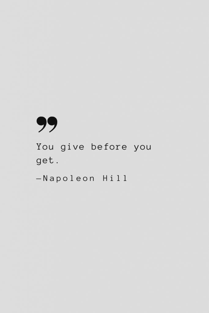 You give before you get. — Napoleon Hill