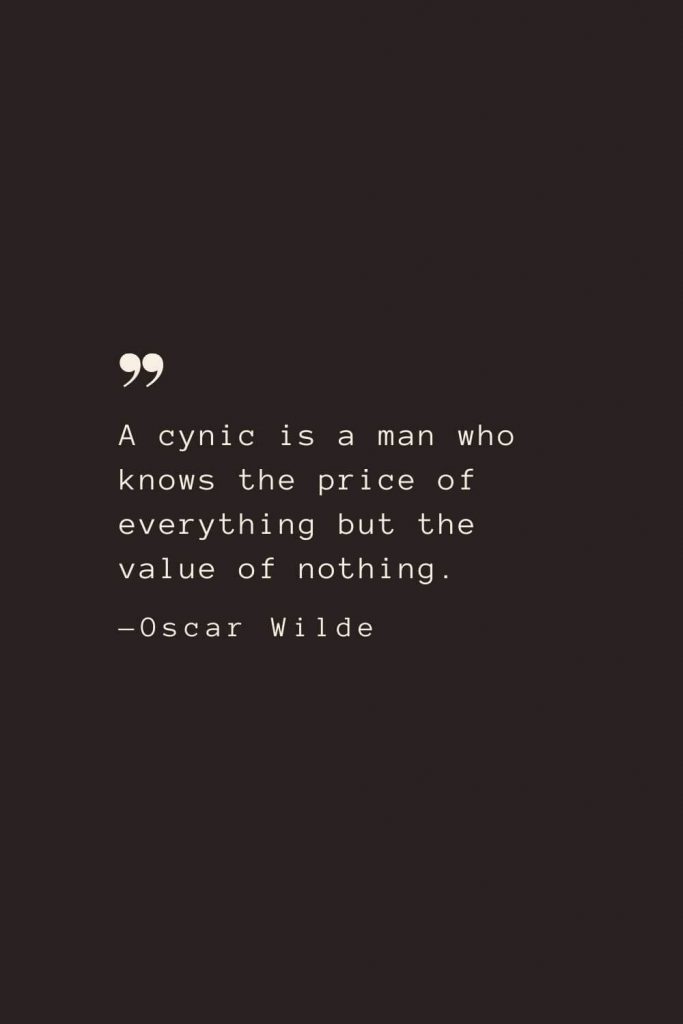 A cynic is a man who knows the price of everything but the value of nothing. —Oscar Wilde