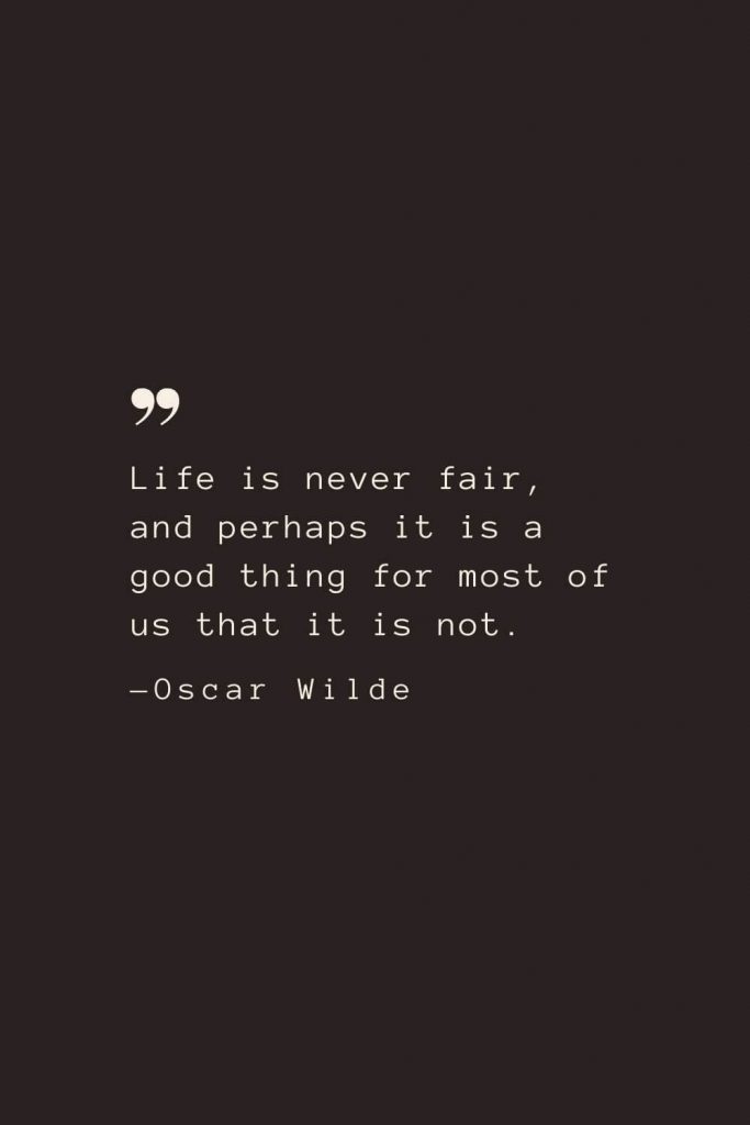 Life is never fair, and perhaps it is a good thing for most of us that it is not. —Oscar Wilde