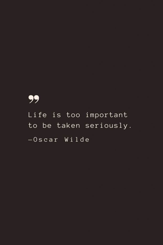 Life is too important to be taken seriously. —Oscar Wilde