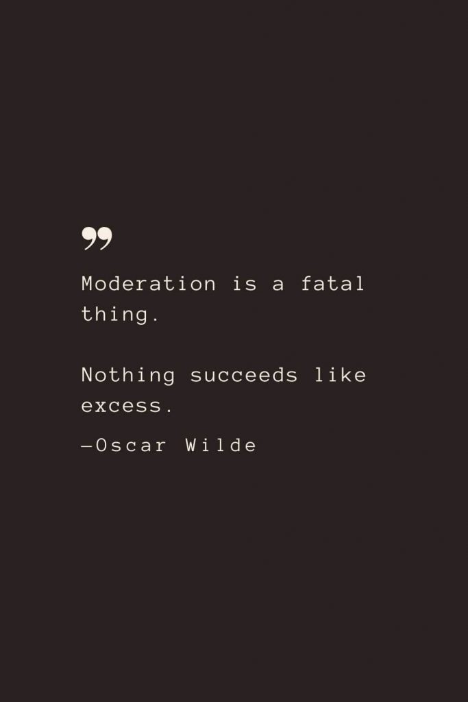 Moderation is a fatal thing. Nothing succeeds like excess. —Oscar Wilde
