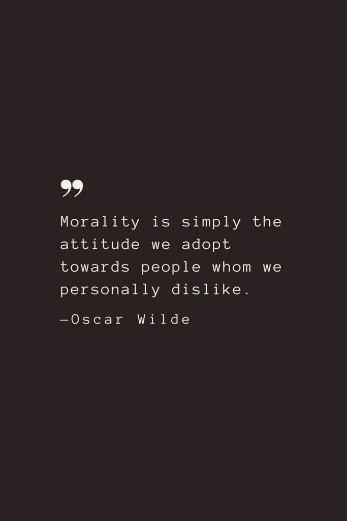 Morality is simply the attitude we adopt towards people whom we personally dislike. —Oscar Wilde