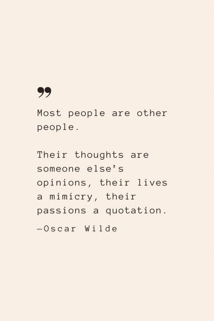 Most people are other people. Their thoughts are someone else’s opinions, their lives a mimicry, their passions a quotation. —Oscar Wilde