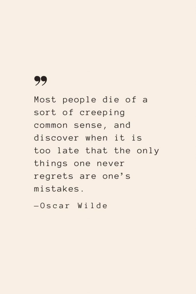 Most people die of a sort of creeping common sense, and discover when it is too late that the only things one never regrets are one’s mistakes. —Oscar Wilde