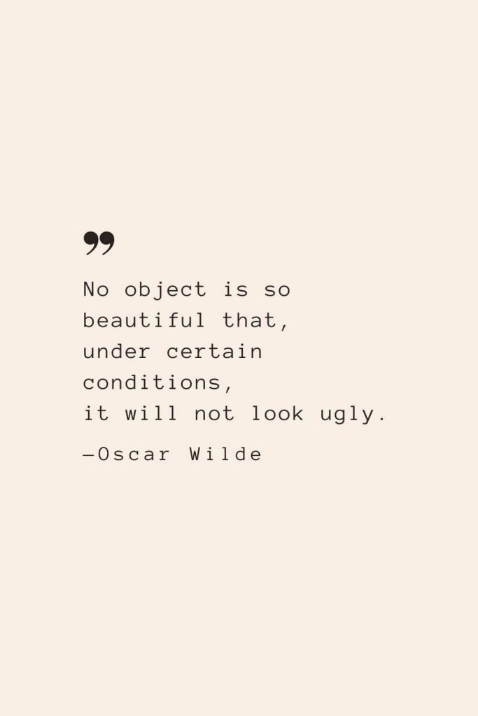 No object is so beautiful that, under certain conditions, it will not look ugly. —Oscar Wilde