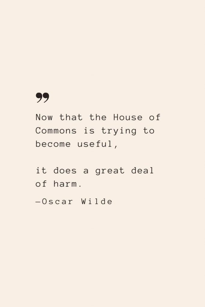 Now that the House of Commons is trying to become useful, it does a great deal of harm. —Oscar Wilde