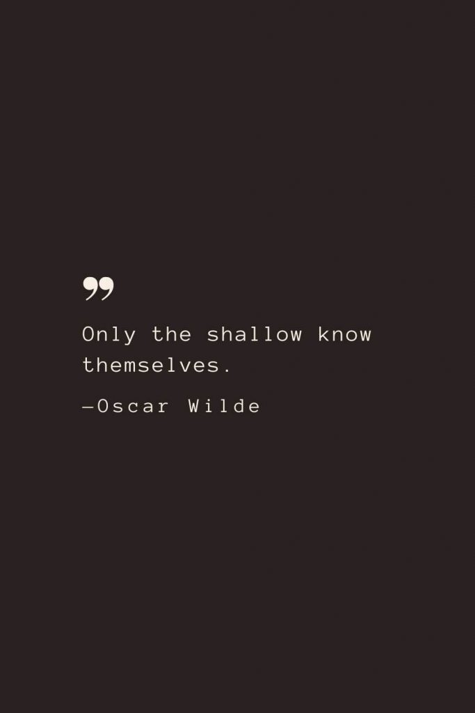 Only the shallow know themselves. —Oscar Wilde