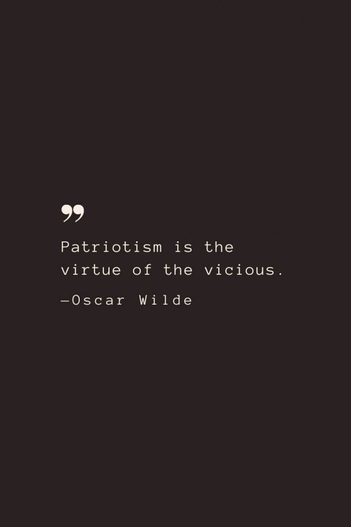 Patriotism is the virtue of the vicious. —Oscar Wilde