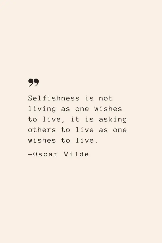 Selfishness is not living as one wishes to live, it is asking others to live as one wishes to live. —Oscar Wilde