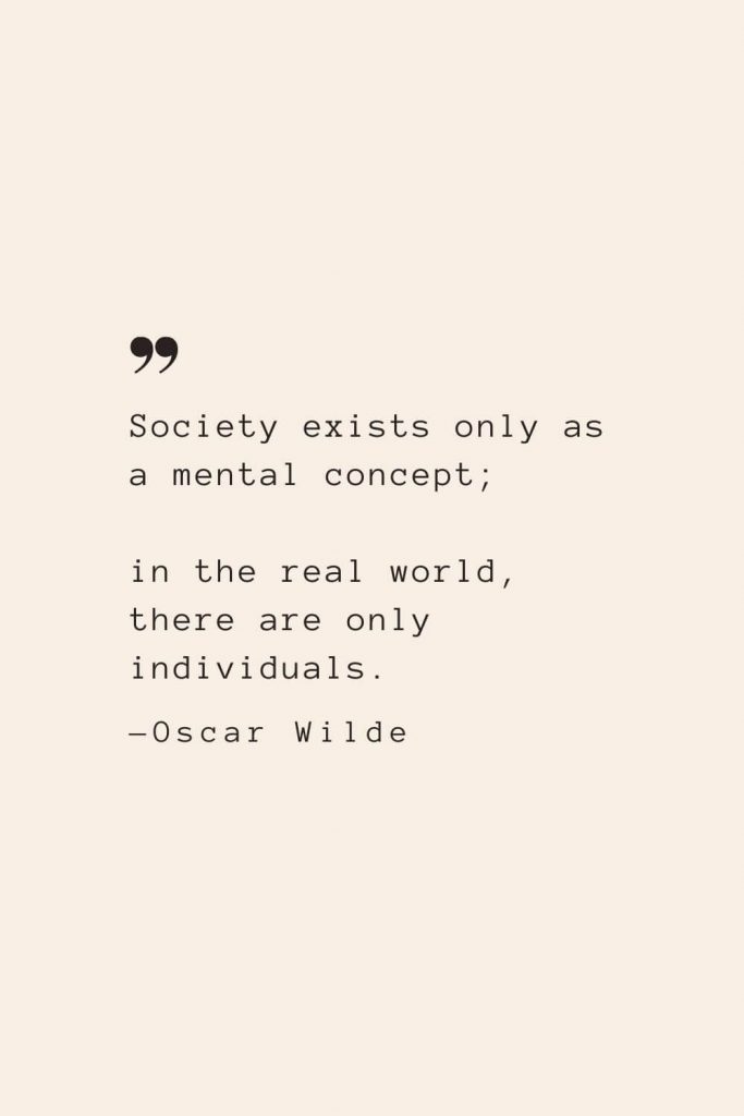 Society exists only as a mental concept; in the real world, there are only individuals. —Oscar Wilde