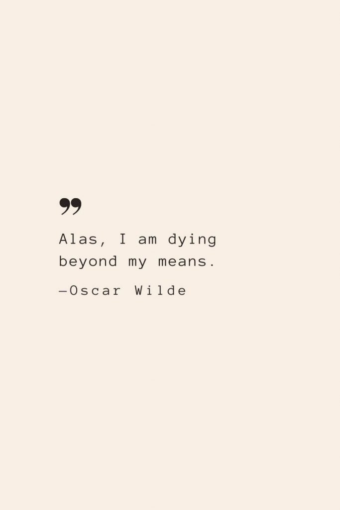 Alas, I am dying beyond my means. —Oscar Wilde