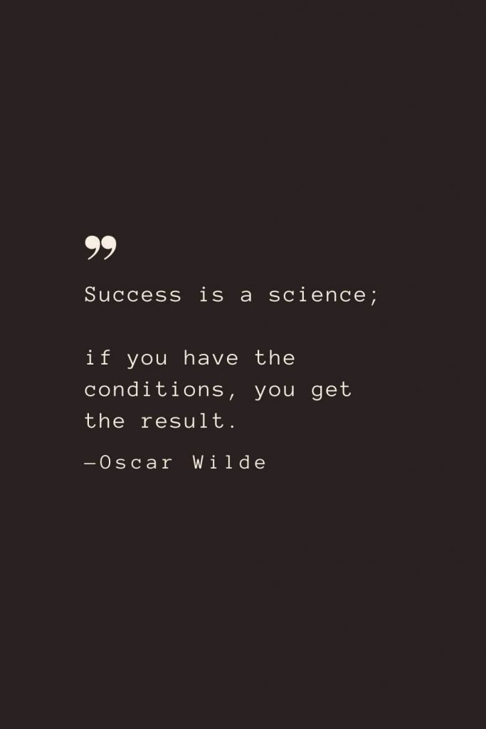 Success is a science; if you have the conditions, you get the result. —Oscar Wilde