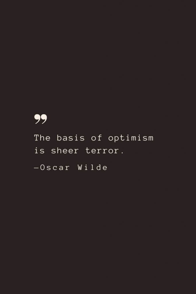 The basis of optimism is sheer terror. —Oscar Wilde