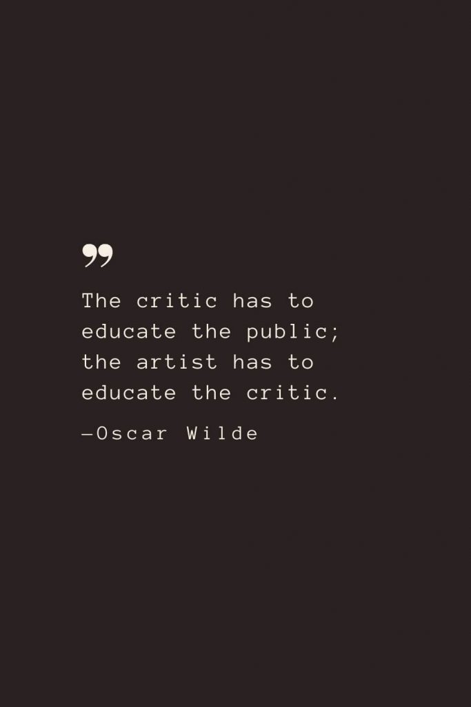 The critic has to educate the public; the artist has to educate the critic. —Oscar Wilde