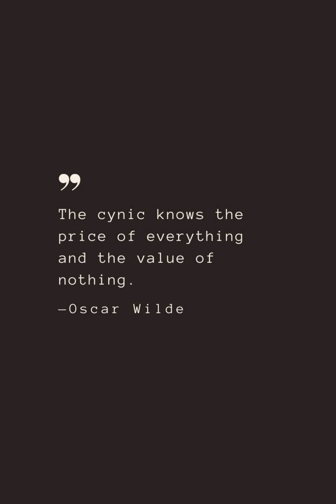 The cynic knows the price of everything and the value of nothing. —Oscar Wilde