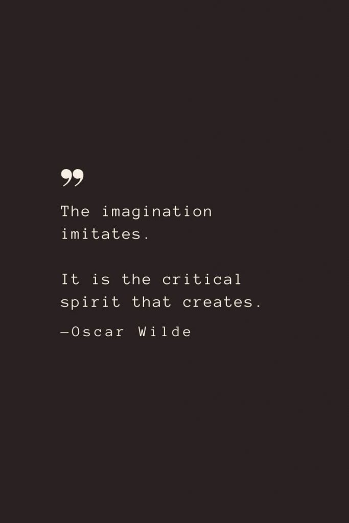 The imagination imitates. It is the critical spirit that creates. —Oscar Wilde