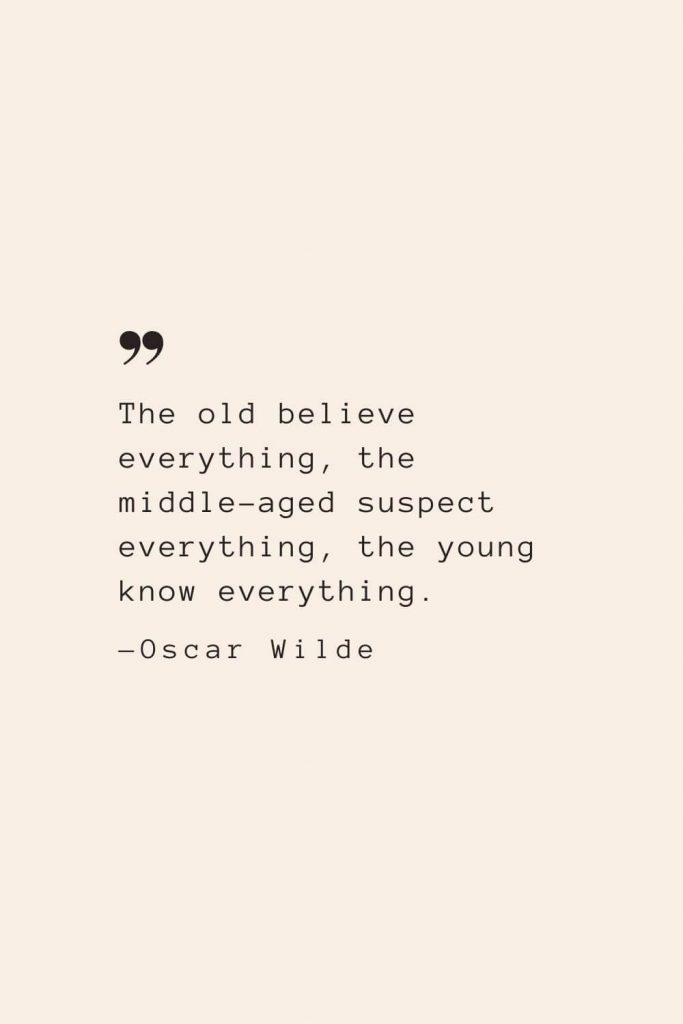The old believe everything, the middle-aged suspect everything, the young know everything. —Oscar Wilde
