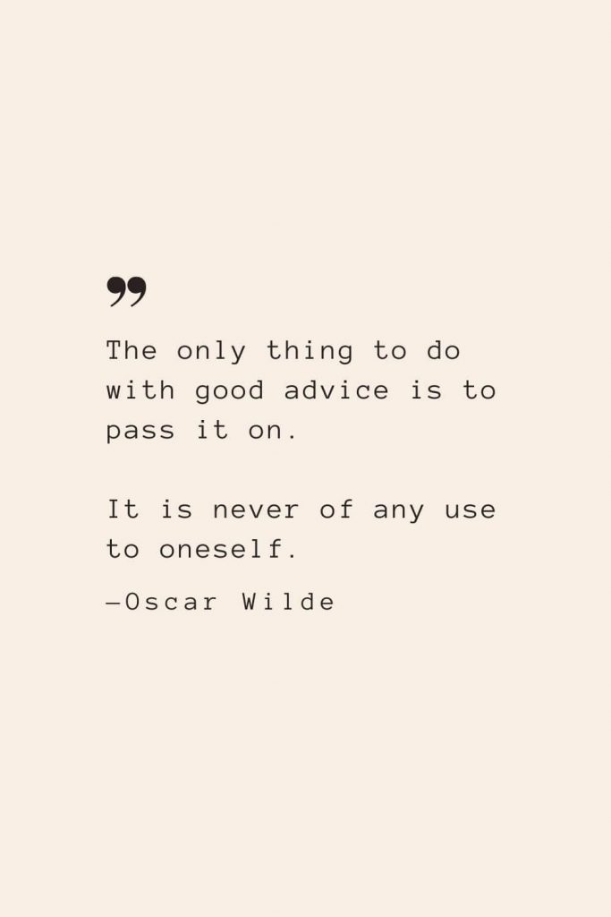 The only thing to do with good advice is to pass it on. It is never of any use to oneself. —Oscar Wilde