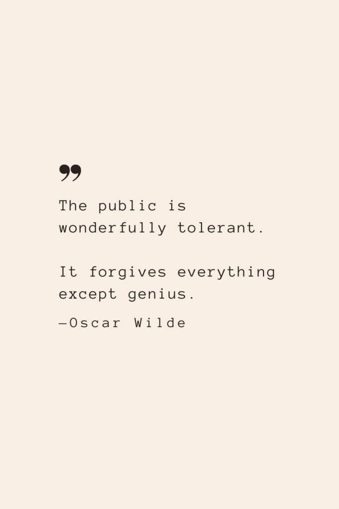 The public is wonderfully tolerant. It forgives everything except genius. —Oscar Wilde