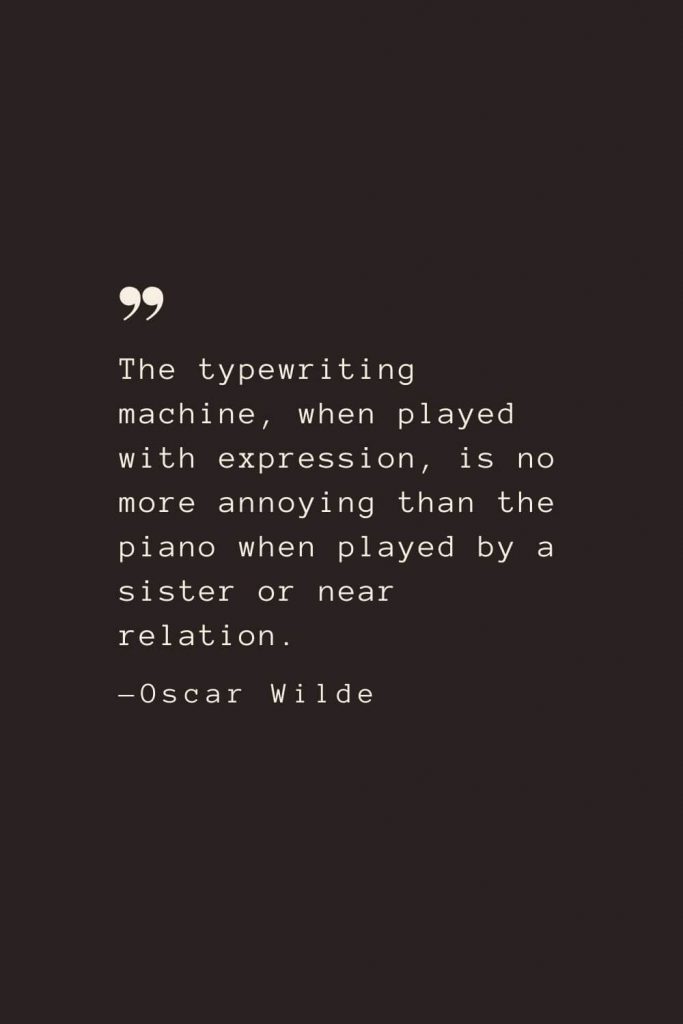 The typewriting machine, when played with expression, is no more annoying than the piano when played by a sister or near relation. —Oscar Wilde