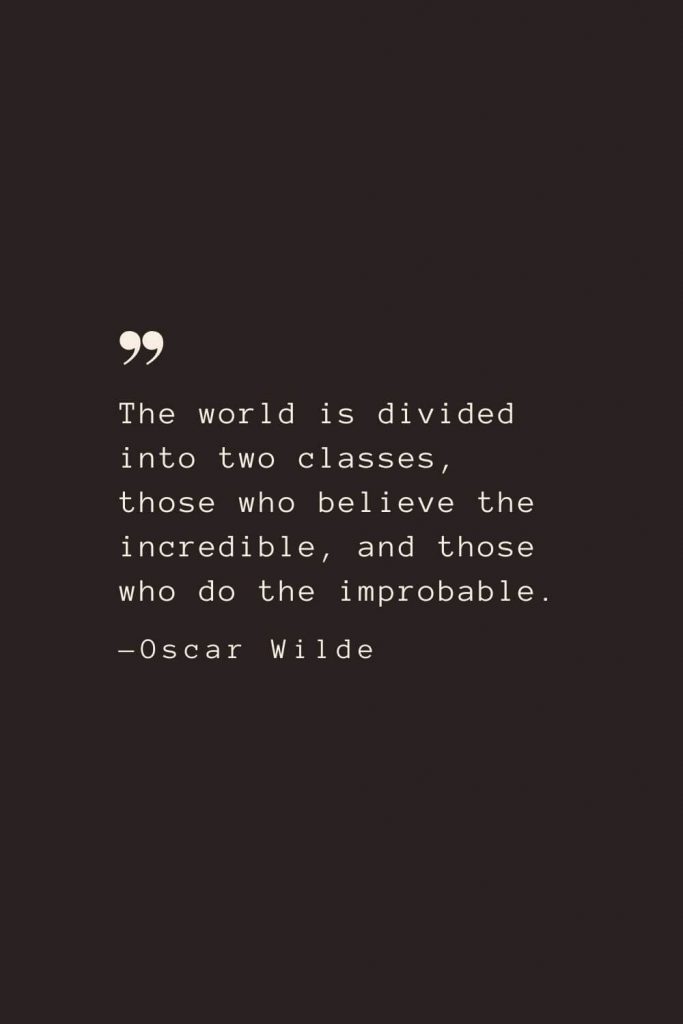 The world is divided into two classes, those who believe the incredible, and those who do the improbable. —Oscar Wilde