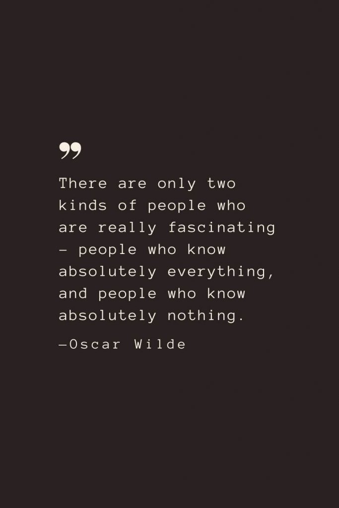 There are only two kinds of people who are really fascinating – people who know absolutely everything, and people who know absolutely nothing. —Oscar Wilde