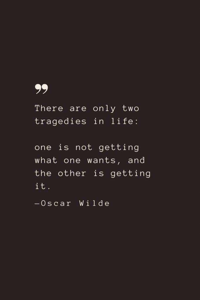 There are only two tragedies in life: one is not getting what one wants, and the other is getting it. —Oscar Wilde