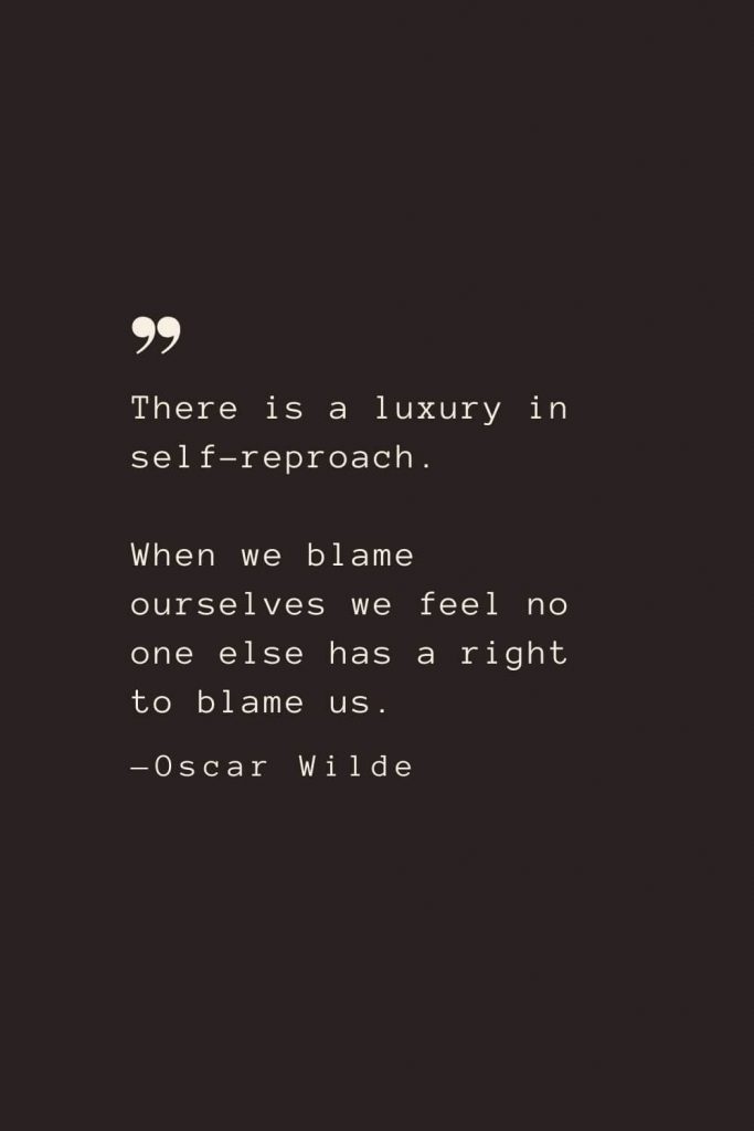 There is a luxury in self-reproach. When we blame ourselves we feel no one else has a right to blame us. —Oscar Wilde
