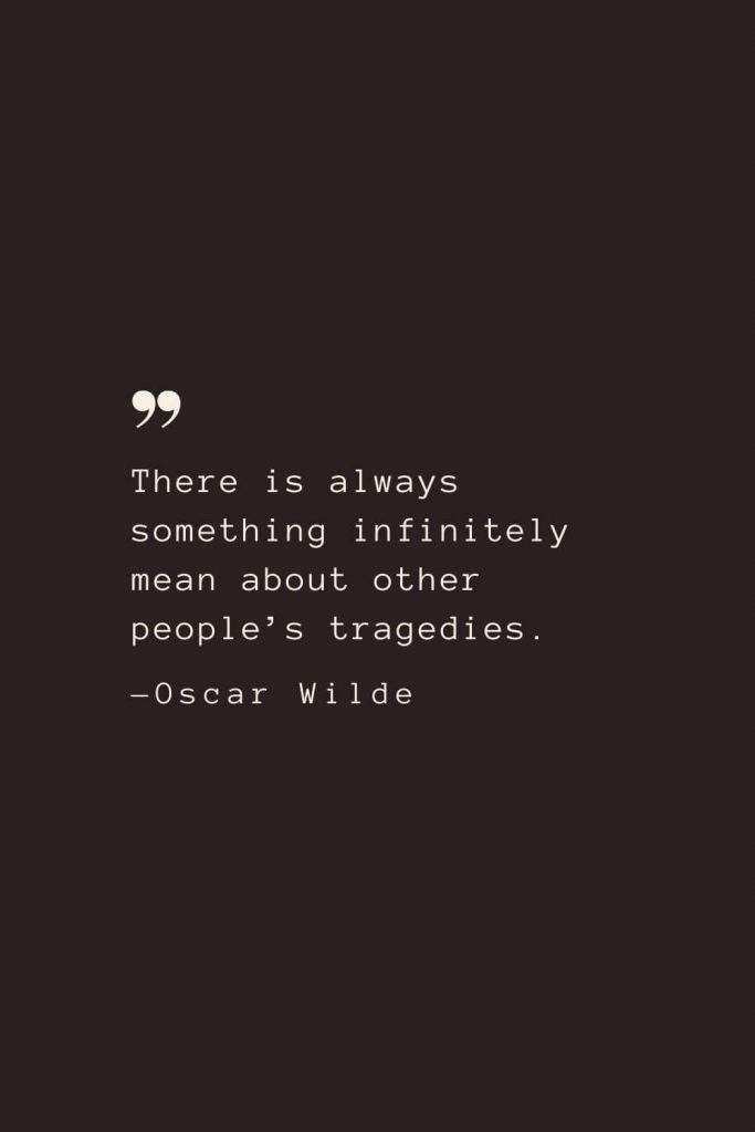 There is always something infinitely mean about other people’s tragedies. —Oscar Wilde
