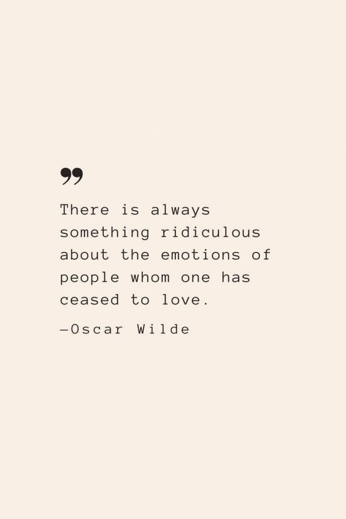 There is always something ridiculous about the emotions of people whom one has ceased to love. —Oscar Wilde