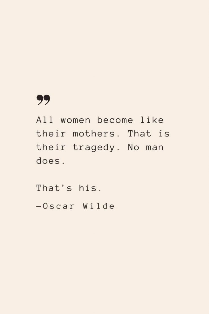 All women become like their mothers. That is their tragedy. No man does. That’s his. —Oscar Wilde