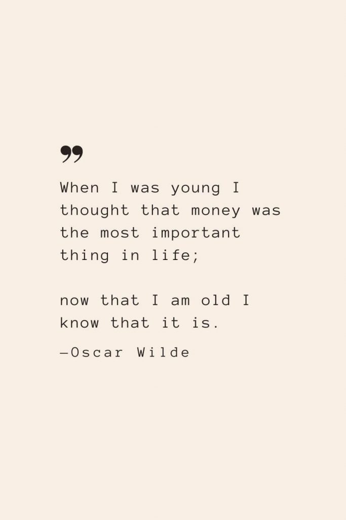 When I was young I thought that money was the most important thing in life; now that I am old I know that it is. —Oscar Wilde