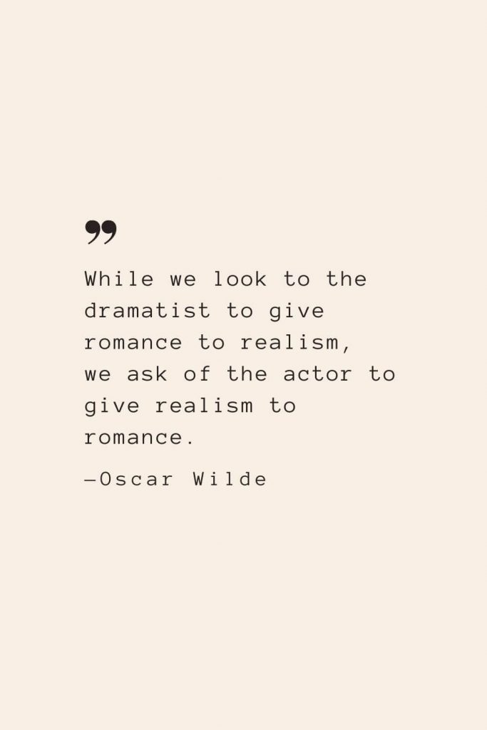 While we look to the dramatist to give romance to realism, we ask of the actor to give realism to romance. —Oscar Wilde
