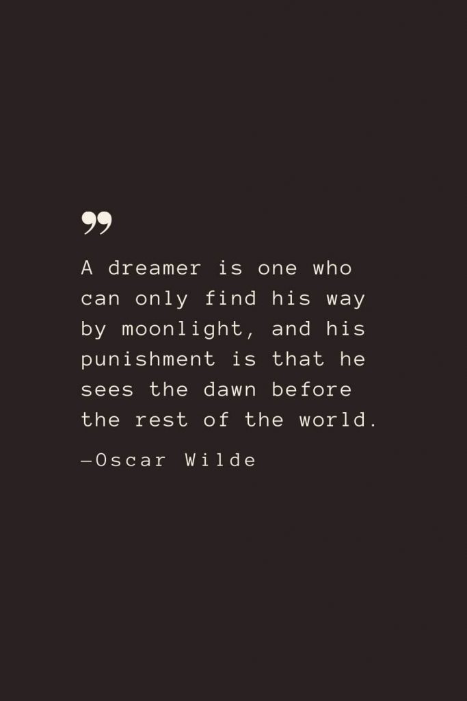 A dreamer is one who can only find his way by moonlight, and his punishment is that he sees the dawn before the rest of the world. —Oscar Wilde