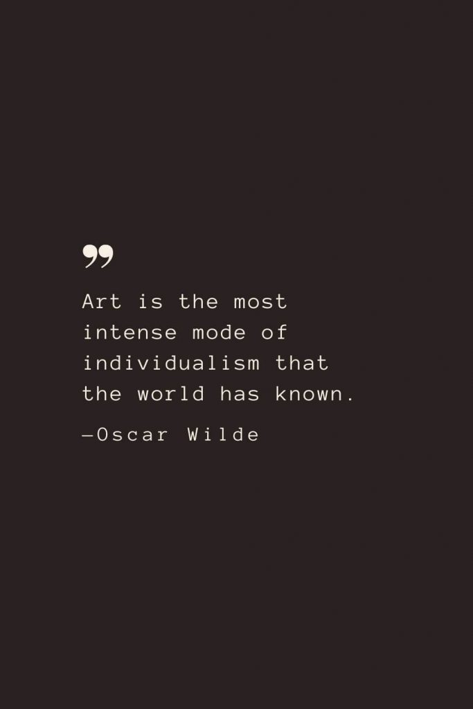 Art is the most intense mode of individualism that the world has known. —Oscar Wilde