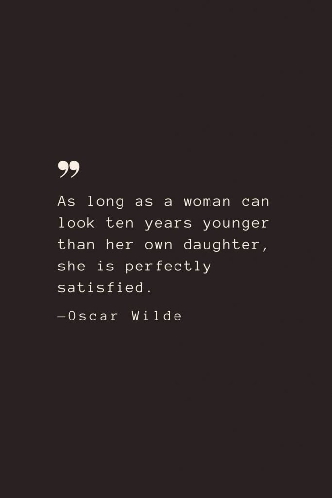 As long as a woman can look ten years younger than her own daughter, she is perfectly satisfied. —Oscar Wilde